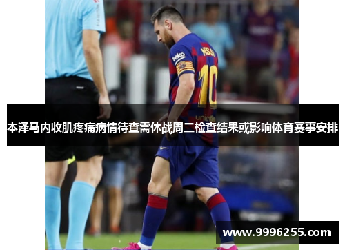 本泽马内收肌疼痛病情待查需休战周二检查结果或影响体育赛事安排